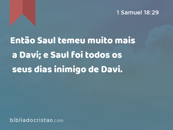 Então Saul temeu muito mais a Davi; e Saul foi todos os seus dias inimigo de Davi. - 1 Samuel 18:29