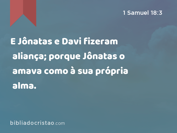 E Jônatas e Davi fizeram aliança; porque Jônatas o amava como à sua própria alma. - 1 Samuel 18:3