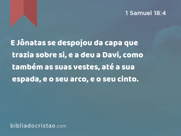 E Jônatas se despojou da capa que trazia sobre si, e a deu a Davi, como também as suas vestes, até a sua espada, e o seu arco, e o seu cinto. - 1 Samuel 18:4