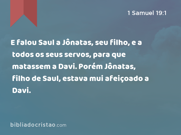 E falou Saul a Jônatas, seu filho, e a todos os seus servos, para que matassem a Davi. Porém Jônatas, filho de Saul, estava mui afeiçoado a Davi. - 1 Samuel 19:1