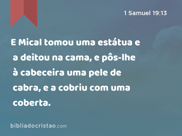 E Mical tomou uma estátua e a deitou na cama, e pôs-lhe à cabeceira uma pele de cabra, e a cobriu com uma coberta. - 1 Samuel 19:13