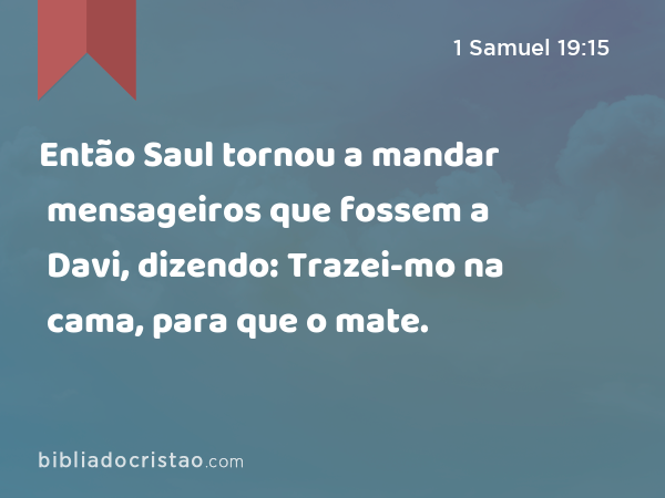 Então Saul tornou a mandar mensageiros que fossem a Davi, dizendo: Trazei-mo na cama, para que o mate. - 1 Samuel 19:15