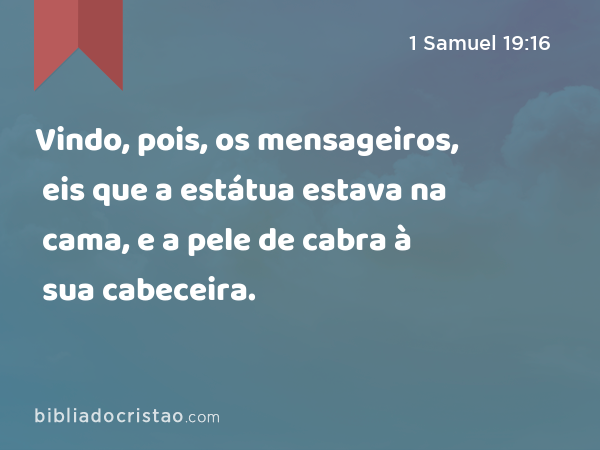 Vindo, pois, os mensageiros, eis que a estátua estava na cama, e a pele de cabra à sua cabeceira. - 1 Samuel 19:16