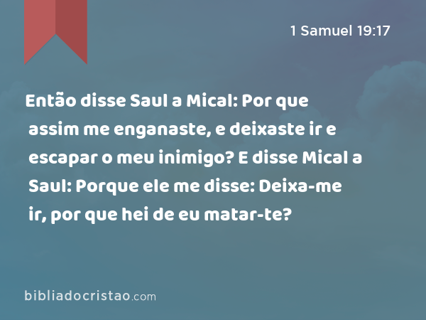 Então disse Saul a Mical: Por que assim me enganaste, e deixaste ir e escapar o meu inimigo? E disse Mical a Saul: Porque ele me disse: Deixa-me ir, por que hei de eu matar-te? - 1 Samuel 19:17