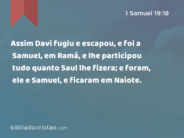 Assim Davi fugiu e escapou, e foi a Samuel, em Ramá, e lhe participou tudo quanto Saul lhe fizera; e foram, ele e Samuel, e ficaram em Naiote. - 1 Samuel 19:18