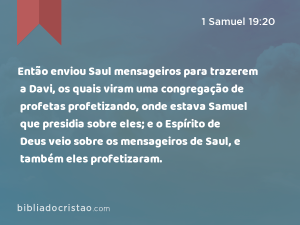 Então enviou Saul mensageiros para trazerem a Davi, os quais viram uma congregação de profetas profetizando, onde estava Samuel que presidia sobre eles; e o Espírito de Deus veio sobre os mensageiros de Saul, e também eles profetizaram. - 1 Samuel 19:20