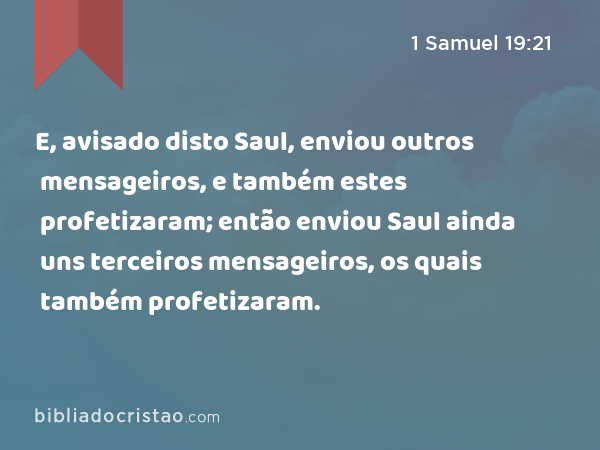 E, avisado disto Saul, enviou outros mensageiros, e também estes profetizaram; então enviou Saul ainda uns terceiros mensageiros, os quais também profetizaram. - 1 Samuel 19:21