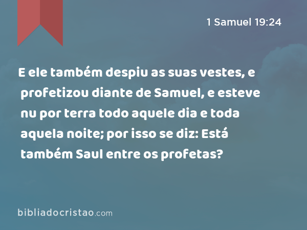 E ele também despiu as suas vestes, e profetizou diante de Samuel, e esteve nu por terra todo aquele dia e toda aquela noite; por isso se diz: Está também Saul entre os profetas? - 1 Samuel 19:24