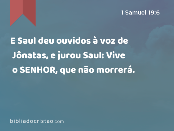 E Saul deu ouvidos à voz de Jônatas, e jurou Saul: Vive o SENHOR, que não morrerá. - 1 Samuel 19:6