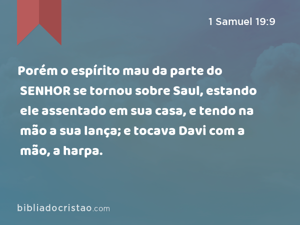 Porém o espírito mau da parte do SENHOR se tornou sobre Saul, estando ele assentado em sua casa, e tendo na mão a sua lança; e tocava Davi com a mão, a harpa. - 1 Samuel 19:9