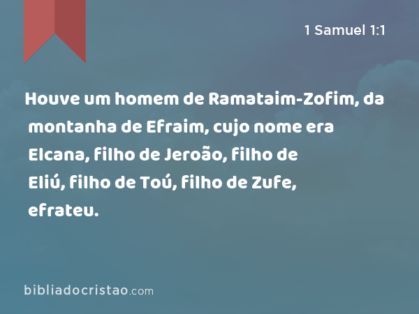 Houve um homem de Ramataim-Zofim, da montanha de Efraim, cujo nome era Elcana, filho de Jeroão, filho de Eliú, filho de Toú, filho de Zufe, efrateu. - 1 Samuel 1:1