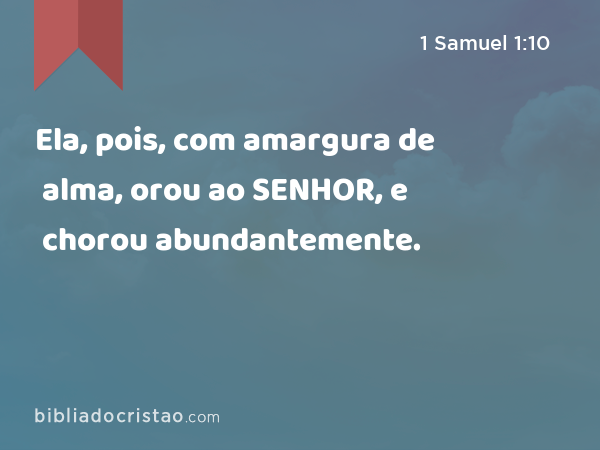 Ela, pois, com amargura de alma, orou ao SENHOR, e chorou abundantemente. - 1 Samuel 1:10