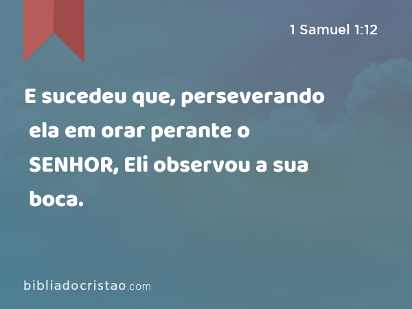 E sucedeu que, perseverando ela em orar perante o SENHOR, Eli observou a sua boca. - 1 Samuel 1:12