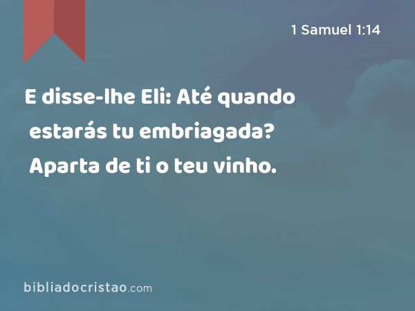 E disse-lhe Eli: Até quando estarás tu embriagada? Aparta de ti o teu vinho. - 1 Samuel 1:14