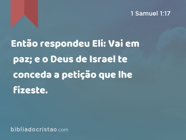 Então respondeu Eli: Vai em paz; e o Deus de Israel te conceda a petição que lhe fizeste. - 1 Samuel 1:17