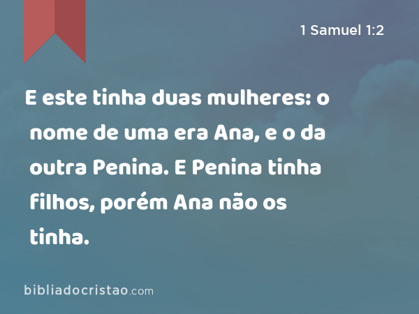 E este tinha duas mulheres: o nome de uma era Ana, e o da outra Penina. E Penina tinha filhos, porém Ana não os tinha. - 1 Samuel 1:2