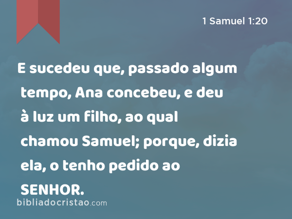 E sucedeu que, passado algum tempo, Ana concebeu, e deu à luz um filho, ao qual chamou Samuel; porque, dizia ela, o tenho pedido ao SENHOR. - 1 Samuel 1:20