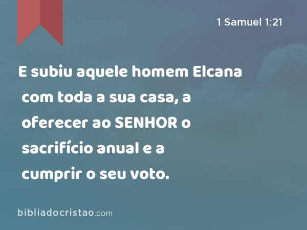 E subiu aquele homem Elcana com toda a sua casa, a oferecer ao SENHOR o sacrifício anual e a cumprir o seu voto. - 1 Samuel 1:21