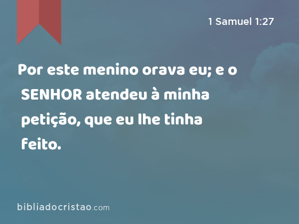 Por este menino orava eu; e o SENHOR atendeu à minha petição, que eu lhe tinha feito. - 1 Samuel 1:27