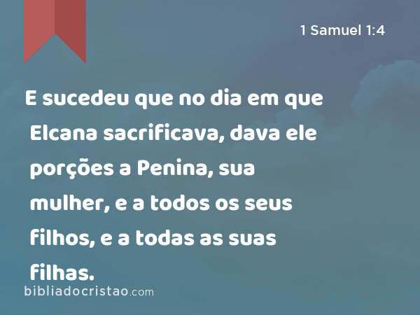 E sucedeu que no dia em que Elcana sacrificava, dava ele porções a Penina, sua mulher, e a todos os seus filhos, e a todas as suas filhas. - 1 Samuel 1:4