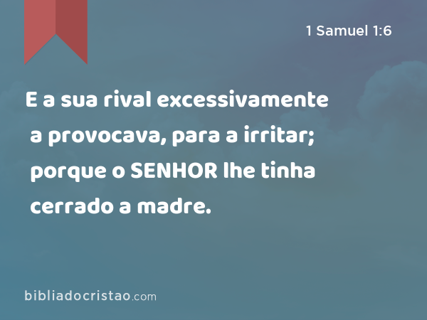 E a sua rival excessivamente a provocava, para a irritar; porque o SENHOR lhe tinha cerrado a madre. - 1 Samuel 1:6