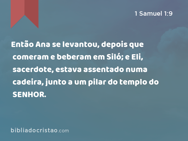 Então Ana se levantou, depois que comeram e beberam em Siló; e Eli, sacerdote, estava assentado numa cadeira, junto a um pilar do templo do SENHOR. - 1 Samuel 1:9