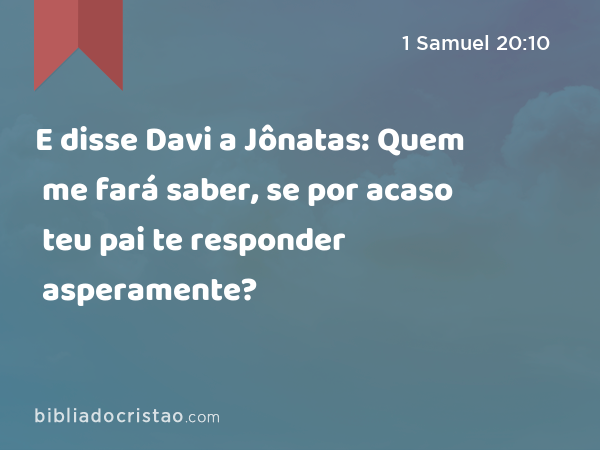 E disse Davi a Jônatas: Quem me fará saber, se por acaso teu pai te responder asperamente? - 1 Samuel 20:10