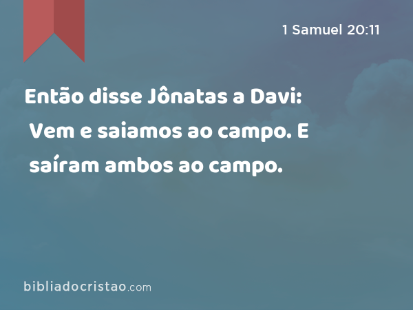 Então disse Jônatas a Davi: Vem e saiamos ao campo. E saíram ambos ao campo. - 1 Samuel 20:11