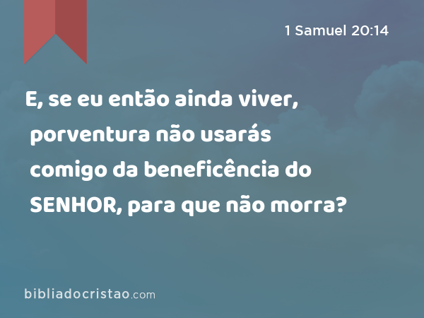 E, se eu então ainda viver, porventura não usarás comigo da beneficência do SENHOR, para que não morra? - 1 Samuel 20:14