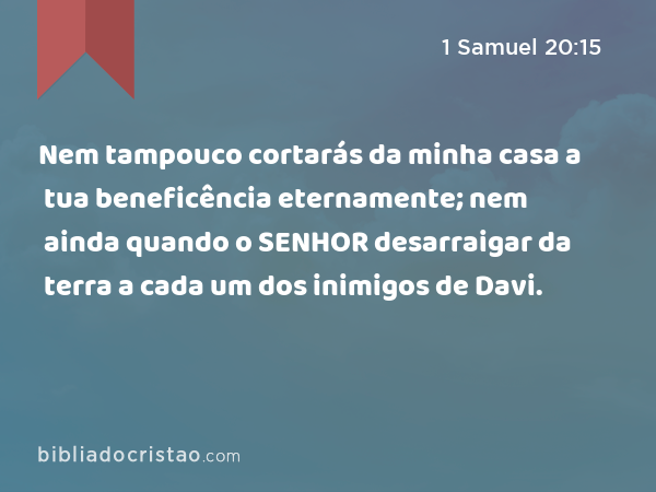 Nem tampouco cortarás da minha casa a tua beneficência eternamente; nem ainda quando o SENHOR desarraigar da terra a cada um dos inimigos de Davi. - 1 Samuel 20:15