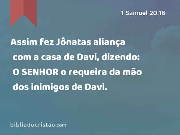 Assim fez Jônatas aliança com a casa de Davi, dizendo: O SENHOR o requeira da mão dos inimigos de Davi. - 1 Samuel 20:16