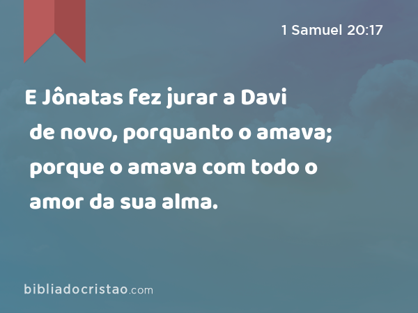 E Jônatas fez jurar a Davi de novo, porquanto o amava; porque o amava com todo o amor da sua alma. - 1 Samuel 20:17