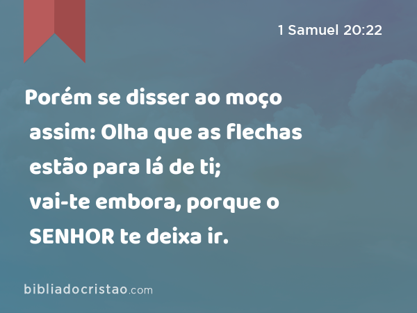 Porém se disser ao moço assim: Olha que as flechas estão para lá de ti; vai-te embora, porque o SENHOR te deixa ir. - 1 Samuel 20:22