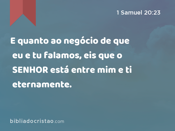 E quanto ao negócio de que eu e tu falamos, eis que o SENHOR está entre mim e ti eternamente. - 1 Samuel 20:23