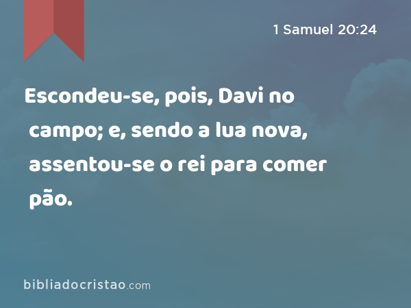 Escondeu-se, pois, Davi no campo; e, sendo a lua nova, assentou-se o rei para comer pão. - 1 Samuel 20:24