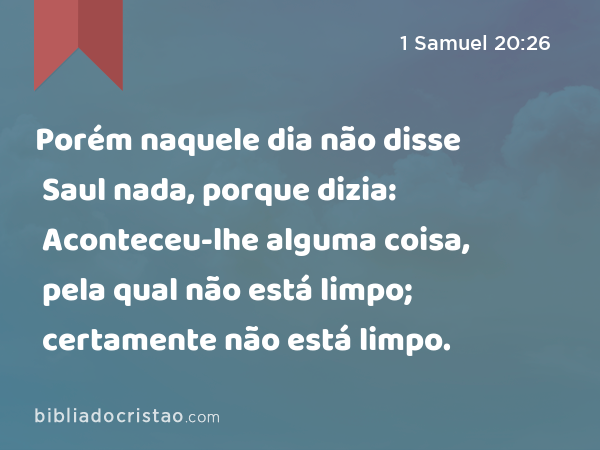 Porém naquele dia não disse Saul nada, porque dizia: Aconteceu-lhe alguma coisa, pela qual não está limpo; certamente não está limpo. - 1 Samuel 20:26