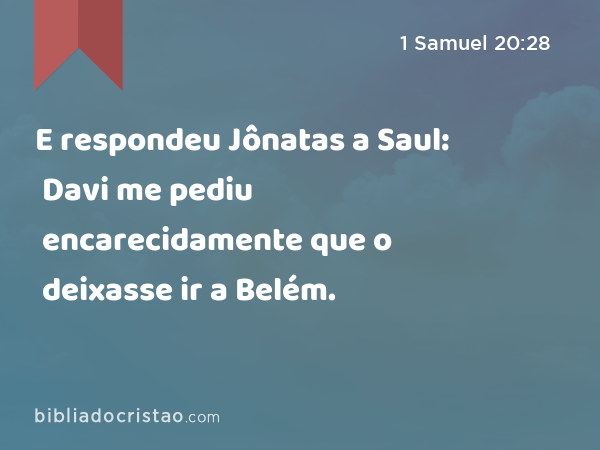 E respondeu Jônatas a Saul: Davi me pediu encarecidamente que o deixasse ir a Belém. - 1 Samuel 20:28