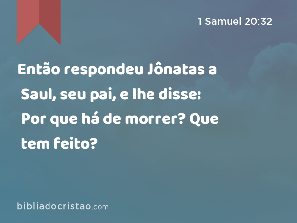 Então respondeu Jônatas a Saul, seu pai, e lhe disse: Por que há de morrer? Que tem feito? - 1 Samuel 20:32