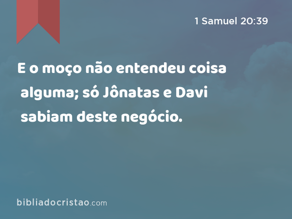 E o moço não entendeu coisa alguma; só Jônatas e Davi sabiam deste negócio. - 1 Samuel 20:39