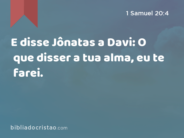 E disse Jônatas a Davi: O que disser a tua alma, eu te farei. - 1 Samuel 20:4