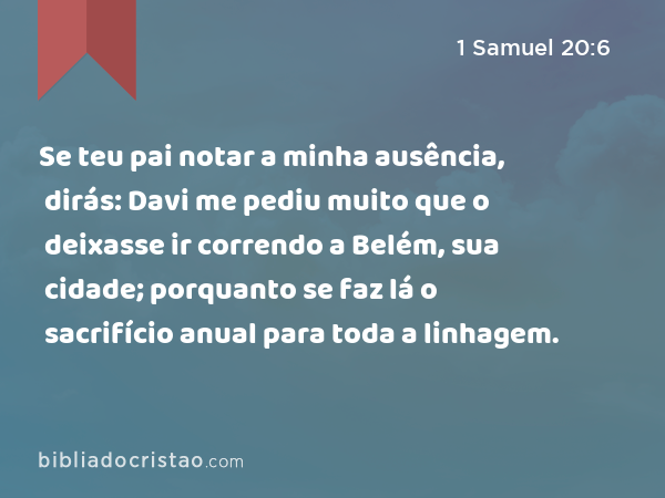 Se teu pai notar a minha ausência, dirás: Davi me pediu muito que o deixasse ir correndo a Belém, sua cidade; porquanto se faz lá o sacrifício anual para toda a linhagem. - 1 Samuel 20:6