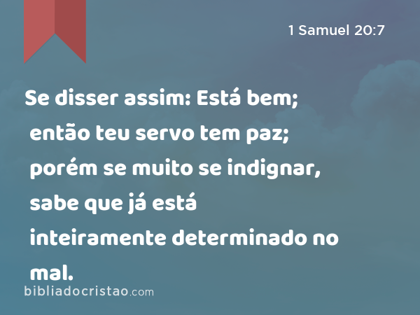 Se disser assim: Está bem; então teu servo tem paz; porém se muito se indignar, sabe que já está inteiramente determinado no mal. - 1 Samuel 20:7