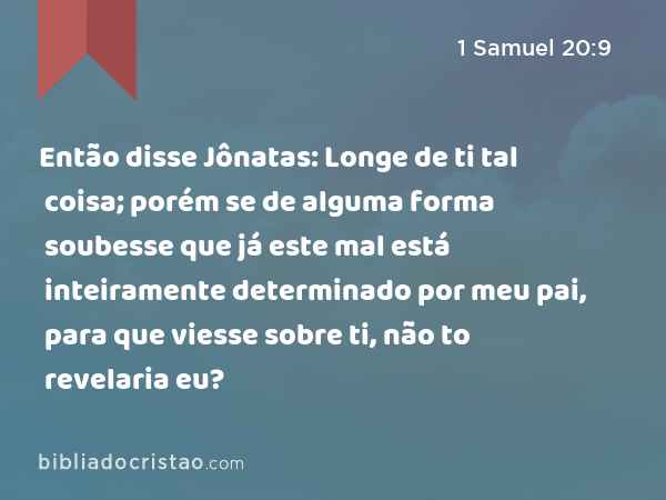 Então disse Jônatas: Longe de ti tal coisa; porém se de alguma forma soubesse que já este mal está inteiramente determinado por meu pai, para que viesse sobre ti, não to revelaria eu? - 1 Samuel 20:9