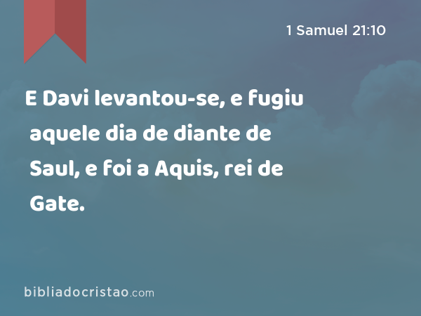 E Davi levantou-se, e fugiu aquele dia de diante de Saul, e foi a Aquis, rei de Gate. - 1 Samuel 21:10