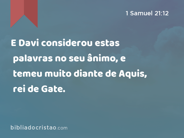 E Davi considerou estas palavras no seu ânimo, e temeu muito diante de Aquis, rei de Gate. - 1 Samuel 21:12