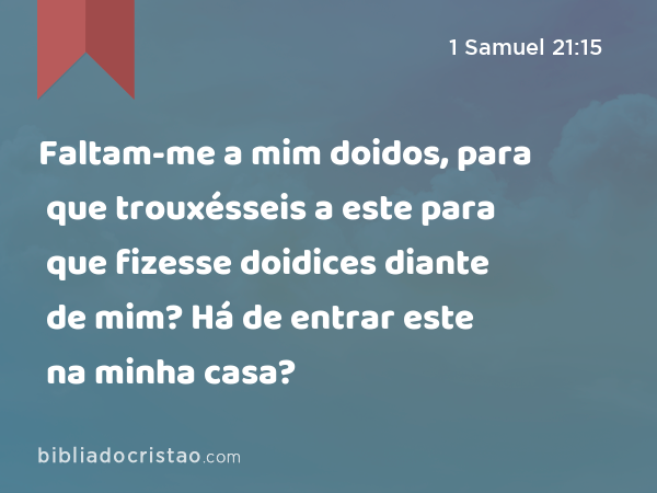 Faltam-me a mim doidos, para que trouxésseis a este para que fizesse doidices diante de mim? Há de entrar este na minha casa? - 1 Samuel 21:15