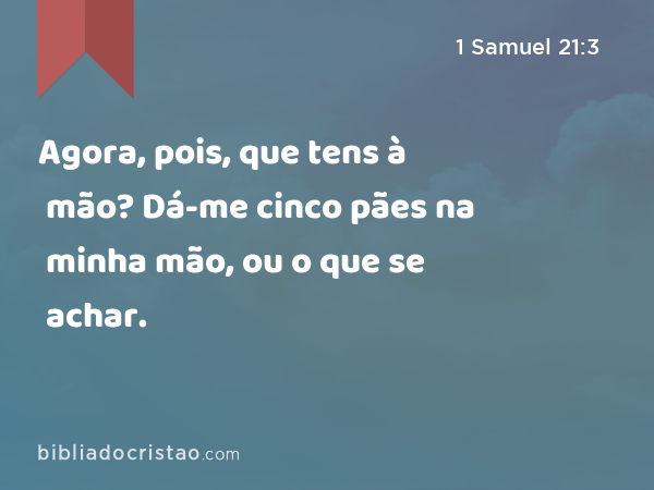 Agora, pois, que tens à mão? Dá-me cinco pães na minha mão, ou o que se achar. - 1 Samuel 21:3