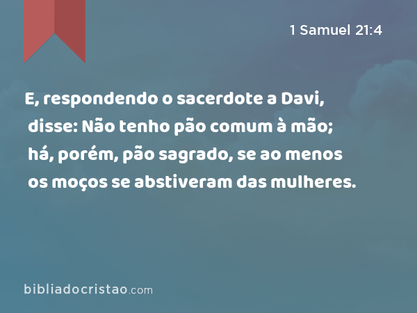 E, respondendo o sacerdote a Davi, disse: Não tenho pão comum à mão; há, porém, pão sagrado, se ao menos os moços se abstiveram das mulheres. - 1 Samuel 21:4