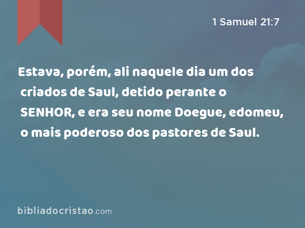 Estava, porém, ali naquele dia um dos criados de Saul, detido perante o SENHOR, e era seu nome Doegue, edomeu, o mais poderoso dos pastores de Saul. - 1 Samuel 21:7