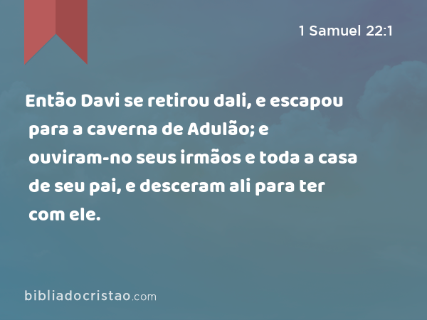 Então Davi se retirou dali, e escapou para a caverna de Adulão; e ouviram-no seus irmãos e toda a casa de seu pai, e desceram ali para ter com ele. - 1 Samuel 22:1